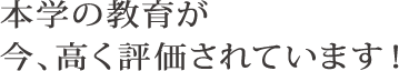 本学の教育が今、高く評価されています！