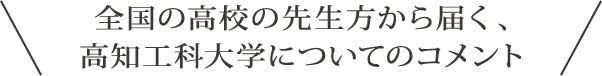 全国の高校の先生方から届く、高知工科大学の教育についてのコメント